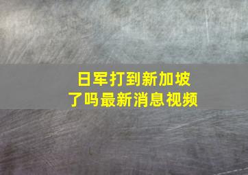 日军打到新加坡了吗最新消息视频