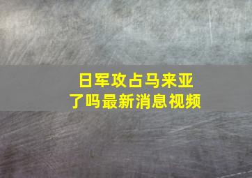 日军攻占马来亚了吗最新消息视频