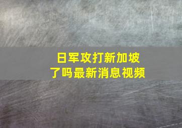 日军攻打新加坡了吗最新消息视频