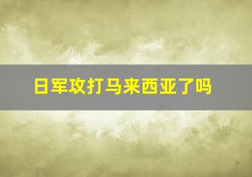 日军攻打马来西亚了吗