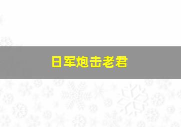 日军炮击老君