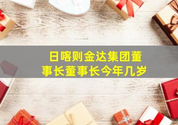 日喀则金达集团董事长董事长今年几岁