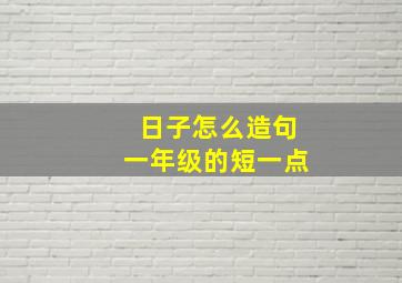 日子怎么造句一年级的短一点