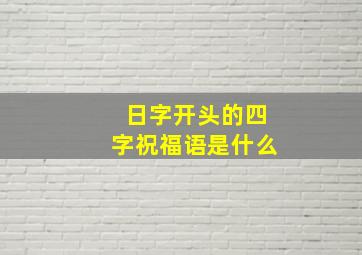 日字开头的四字祝福语是什么