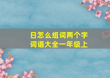 日怎么组词两个字词语大全一年级上