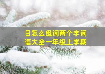 日怎么组词两个字词语大全一年级上学期