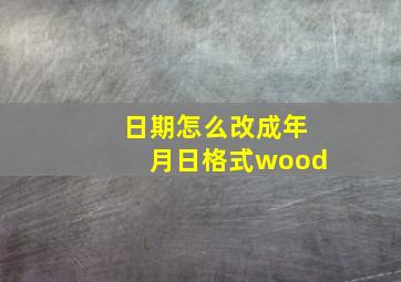 日期怎么改成年月日格式wood