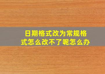 日期格式改为常规格式怎么改不了呢怎么办