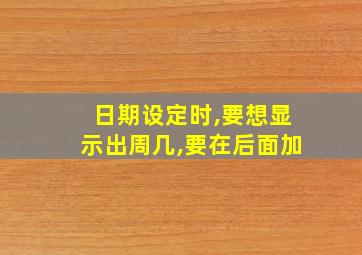 日期设定时,要想显示出周几,要在后面加