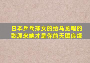 日本乒乓球女的给马龙唱的歌原来她才是你的天赐良缘