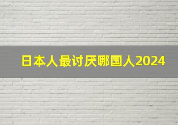 日本人最讨厌哪国人2024