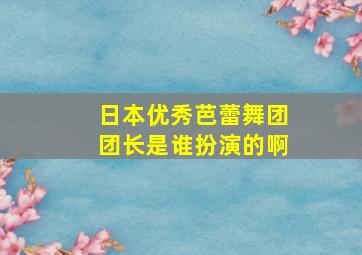 日本优秀芭蕾舞团团长是谁扮演的啊