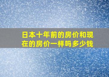 日本十年前的房价和现在的房价一样吗多少钱