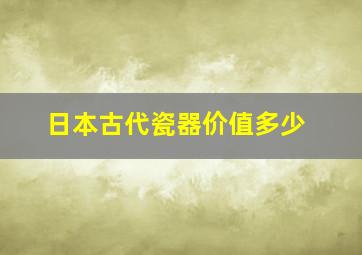 日本古代瓷器价值多少