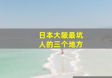 日本大阪最坑人的三个地方