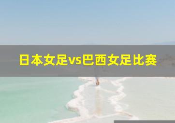 日本女足vs巴西女足比赛