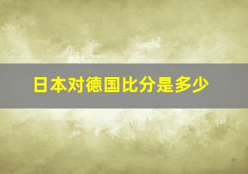 日本对德国比分是多少