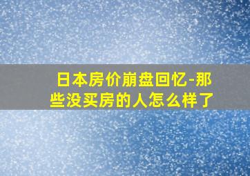 日本房价崩盘回忆-那些没买房的人怎么样了