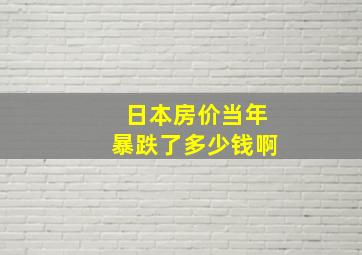 日本房价当年暴跌了多少钱啊