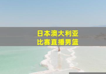 日本澳大利亚比赛直播男篮