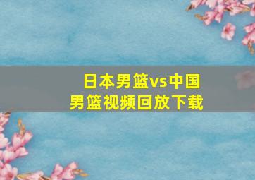 日本男篮vs中国男篮视频回放下载