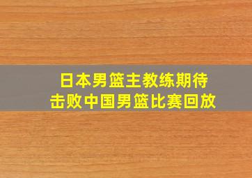 日本男篮主教练期待击败中国男篮比赛回放