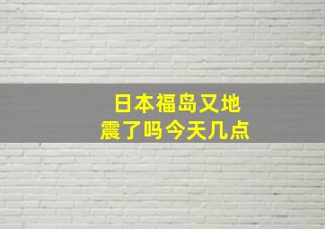 日本福岛又地震了吗今天几点