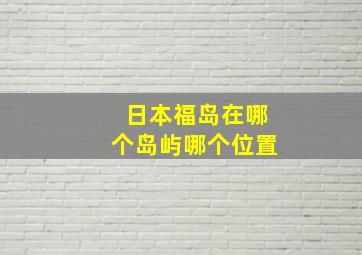 日本福岛在哪个岛屿哪个位置