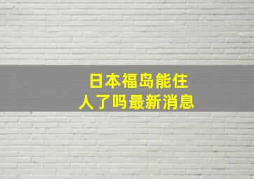 日本福岛能住人了吗最新消息