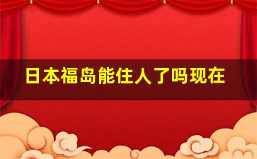 日本福岛能住人了吗现在