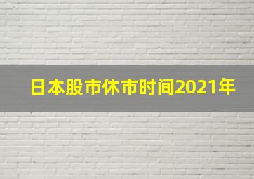 日本股市休市时间2021年