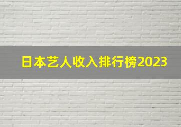 日本艺人收入排行榜2023