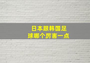 日本跟韩国足球哪个厉害一点