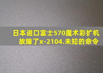 日本进口富士570魔术彩扩机故障了x-2104.未知的命令