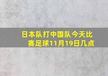 日本队打中国队今天比赛足球11月19日几点