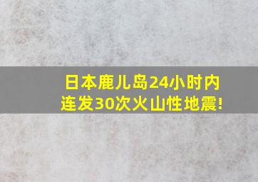 日本鹿儿岛24小时内连发30次火山性地震!