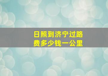 日照到济宁过路费多少钱一公里