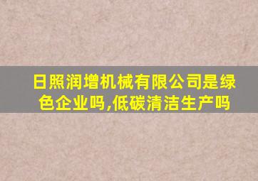 日照润增机械有限公司是绿色企业吗,低碳清洁生产吗