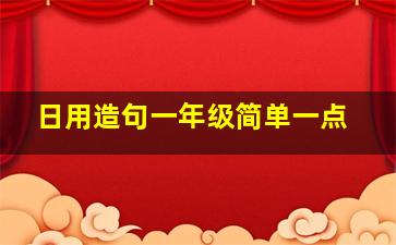 日用造句一年级简单一点