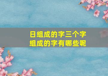 日组成的字三个字组成的字有哪些呢