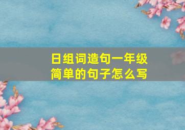 日组词造句一年级简单的句子怎么写