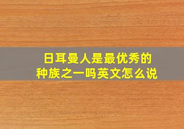 日耳曼人是最优秀的种族之一吗英文怎么说