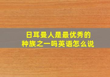 日耳曼人是最优秀的种族之一吗英语怎么说