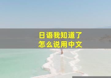 日语我知道了怎么说用中文