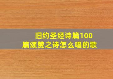 旧约圣经诗篇100篇颂赞之诗怎么唱的歌