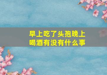 早上吃了头孢晚上喝酒有没有什么事