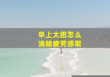 早上太困怎么消除疲劳感呢