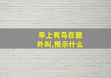 早上有鸟在窗外叫,预示什么