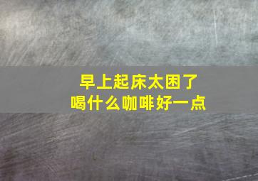 早上起床太困了喝什么咖啡好一点