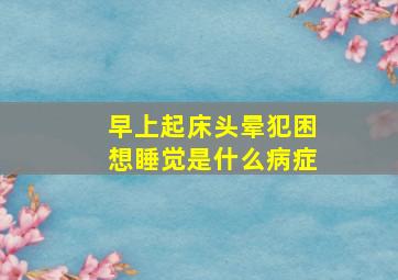 早上起床头晕犯困想睡觉是什么病症